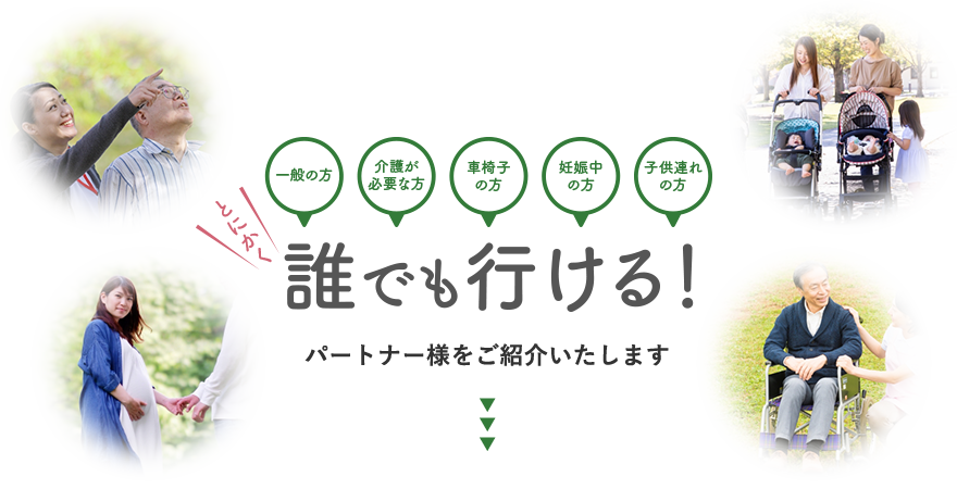 一般の方、介護が必要な方、車椅子の方、妊娠中の方、子供連れの方、とにかく誰でも行ける！パートナー様をご紹介いたします